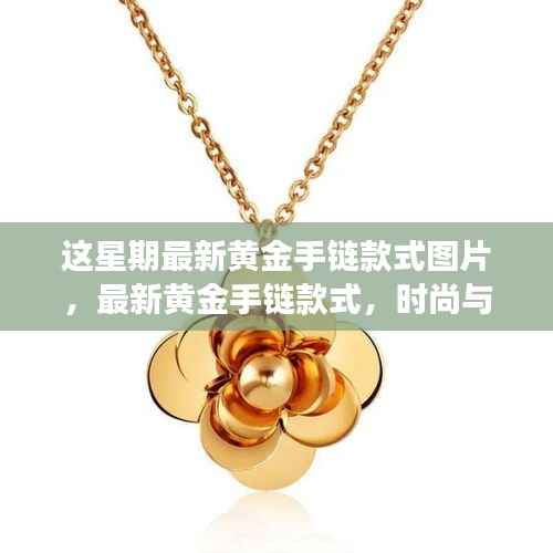 最新黄金手链款式图片,时尚与传统的交融,哪种设计更受欢迎?
