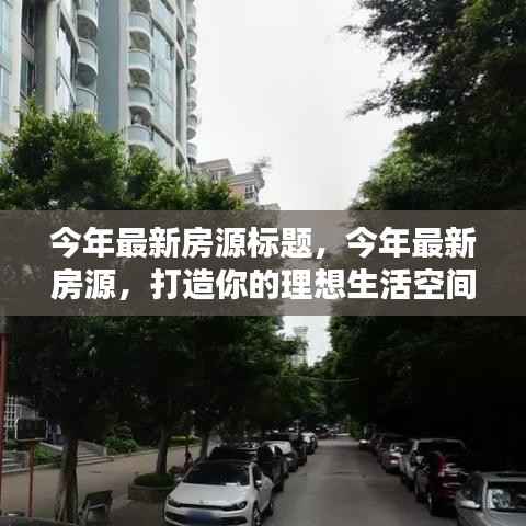 今年热门楼盘推荐,打造理想生活空间,最新房源标题与购房指南