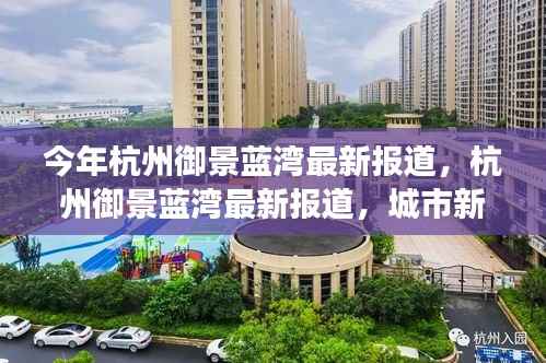 杭州御景蓝湾,城市新地标的发展脉络、亮点解读及最新报道
