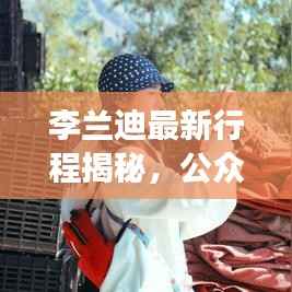 李兰迪最新行程揭秘,公众关注与个人立场分析