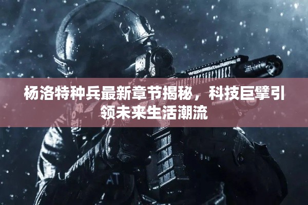 杨洛特种兵最新章节揭秘,科技巨擘引领未来生活潮流