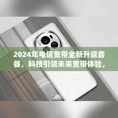 2024年电信宽带全新升级套餐,科技引领未来宽带体验,开启新生活