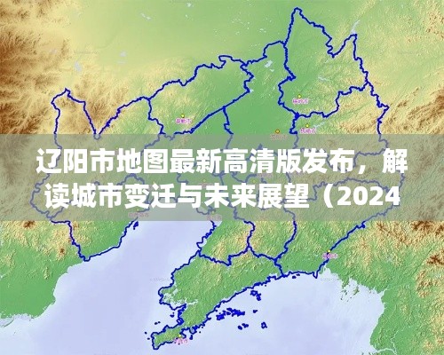 辽阳市地图最新高清版发布,解读城市变迁与未来展望(2024年11月16日版)