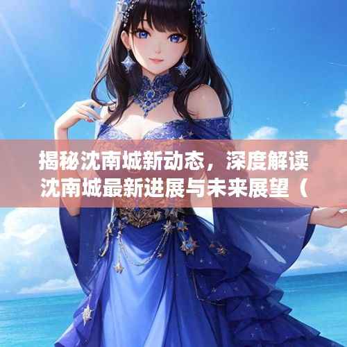 揭秘沈南城新动态,深度解读沈南城最新进展与未来展望(2024年11月16日)