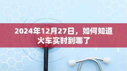 火车实时到站查询指南,2024年12月27日必备攻略