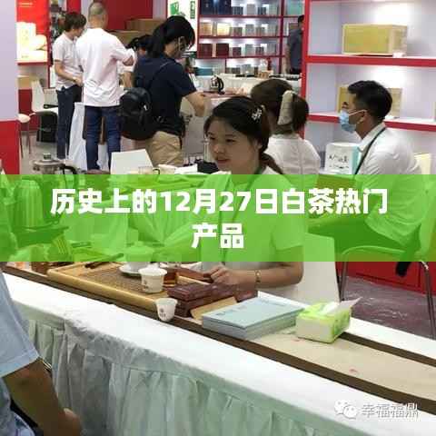 白茶热门产品揭秘,历史上的十二月二十七日回顾
