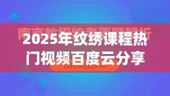 『2025纹绣课程热门视频分享,百度云在线学习』