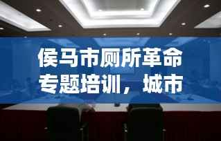 侯马市厕所革命专题培训,城市环境品质提升的关键行动