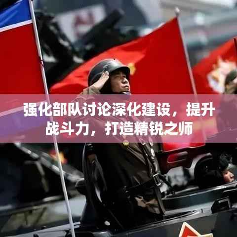 强化部队讨论深化建设,提升战斗力,打造精锐之师