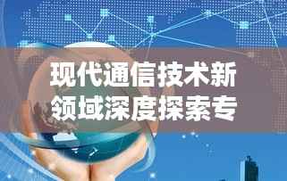 现代通信技术新领域深度探索专题