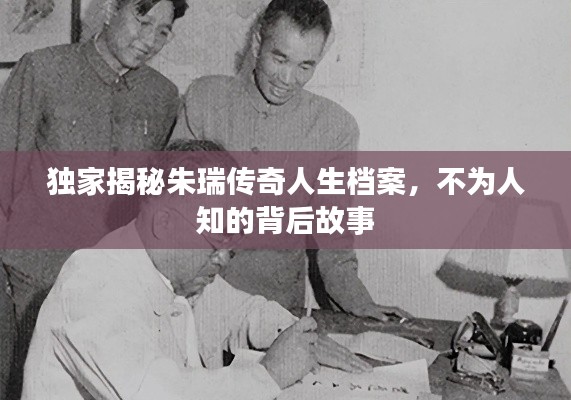 独家揭秘朱瑞传奇人生档案,不为人知的背后故事