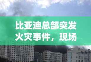 比亚迪总部突发火灾事件，现场情况紧急，起火原因待查