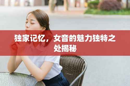 独家记忆,女音的魅力独特之处揭秘