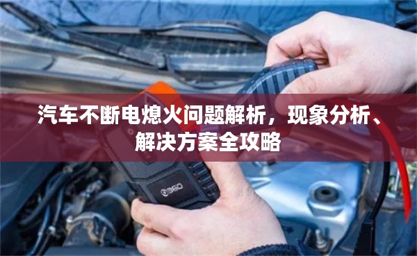 汽车不断电熄火问题解析,现象分析、解决方案全攻略