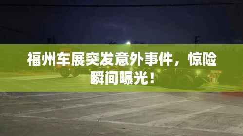 福州车展突发意外事件,惊险瞬间曝光!