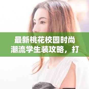 最新桃花校园时尚潮流学生装攻略,打造个性出众的校园穿搭风格!