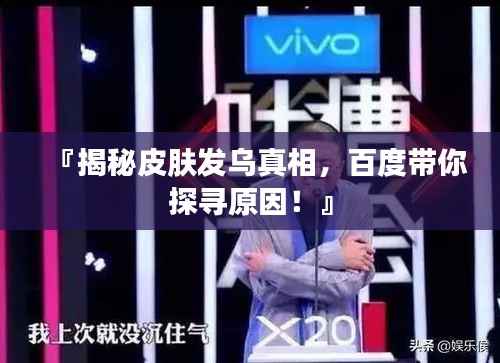 『揭秘皮肤发乌真相,百度带你探寻原因!』