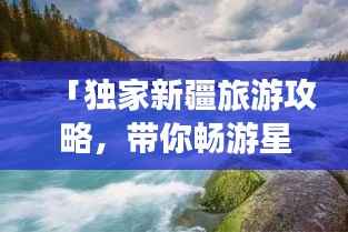 「独家新疆旅游攻略,带你畅游星球级美景」