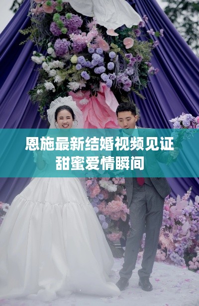 恩施最新结婚视频见证甜蜜爱情瞬间