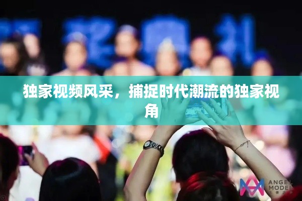 独家视频风采,捕捉时代潮流的独家视角