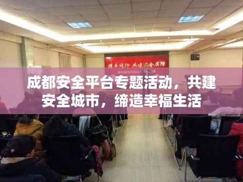 成都安全平台专题活动,共建安全城市,缔造幸福生活
