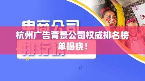 杭州广告背景公司权威排名榜单揭晓!