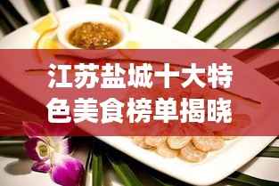 江苏盐城十大特色美食榜单揭晓,不容错过的美味之旅!