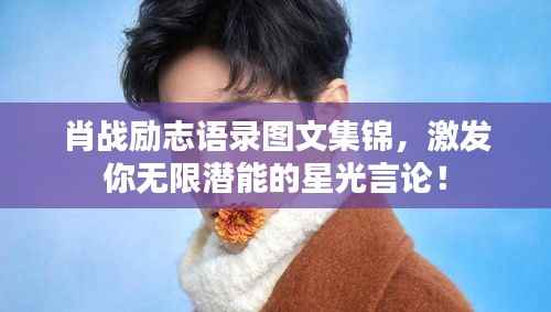 肖战励志语录图文集锦,激发你无限潜能的星光言论!