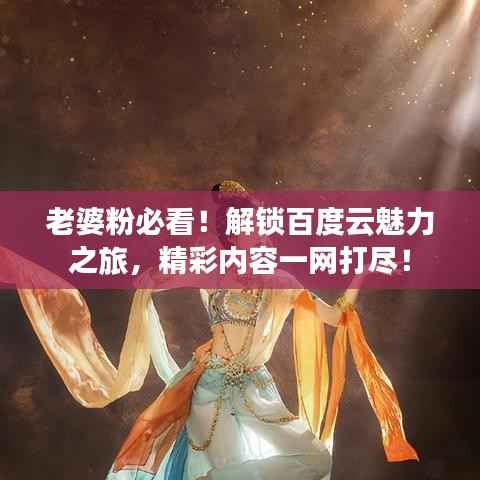 老婆粉必看!解锁百度云魅力之旅,精彩内容一网打尽!