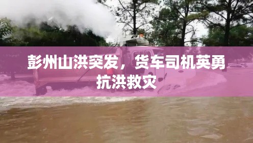 彭州山洪突发,货车司机英勇抗洪救灾