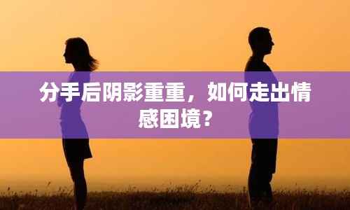 分手后阴影重重,如何走出情感困境?