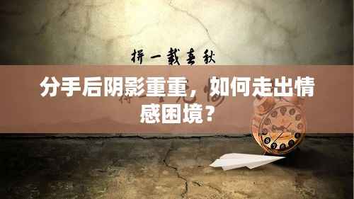 分手后阴影重重,如何走出情感困境?