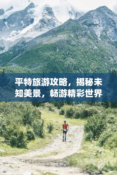 平特旅游攻略,揭秘未知美景,畅游精彩世界