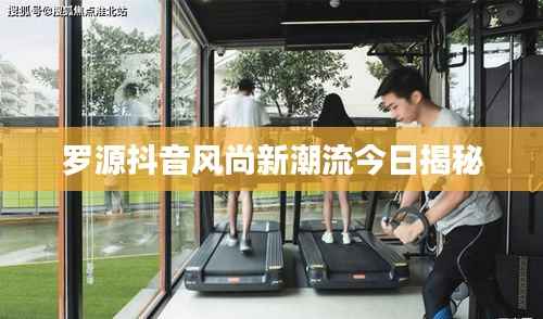 罗源抖音风尚新潮流今日揭秘