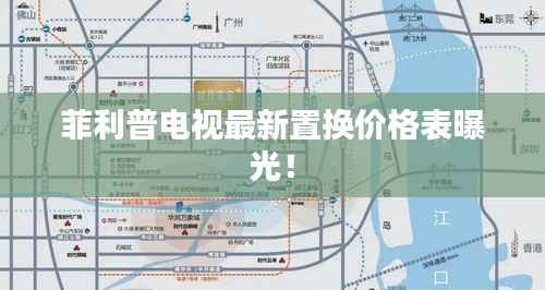 菲利普电视最新置换价格表曝光!