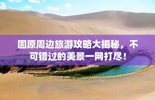 固原周边旅游攻略大揭秘，不可错过的美景一网打尽！