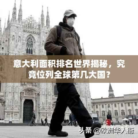 意大利面积排名世界揭秘,究竟位列全球第几大国?