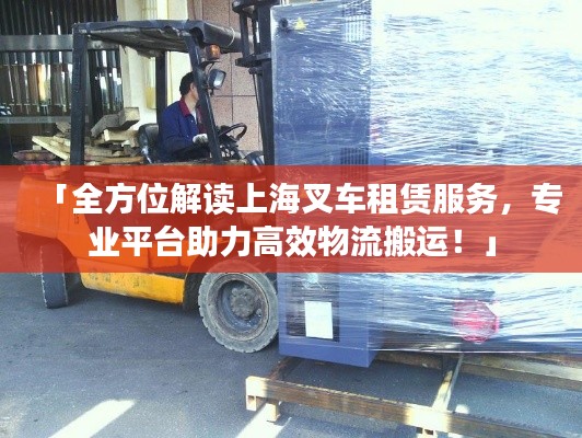 「全方位解读上海叉车租赁服务，专业平台助力高效物流搬运！」