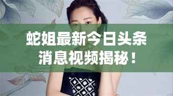 蛇姐最新今日头条消息视频揭秘！