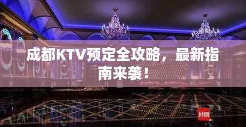 成都KTV预定全攻略,最新指南来袭!