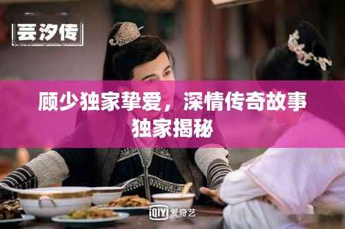 顾少独家挚爱，深情传奇故事独家揭秘