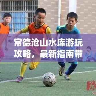 常德沧山水库游玩攻略,最新指南带你畅游胜地!