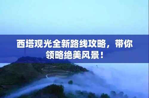 西塔观光全新路线攻略,带你领略绝美风景!