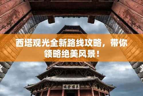 西塔观光全新路线攻略,带你领略绝美风景!