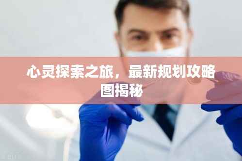 心灵探索之旅,最新规划攻略图揭秘