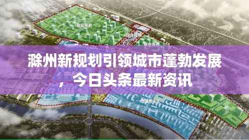 滁州新规划引领城市蓬勃发展,今日头条最新资讯