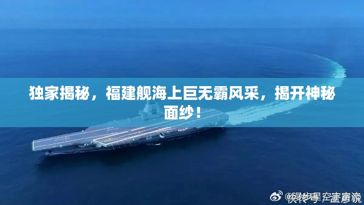 独家揭秘,福建舰海上巨无霸风采,揭开神秘面纱!