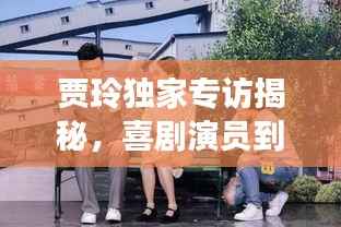 贾玲独家专访揭秘,喜剧演员到导演的心路历程蜕变