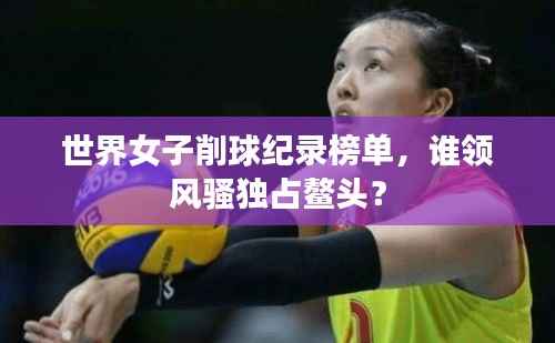 世界女子削球纪录榜单,谁领风骚独占鳌头?