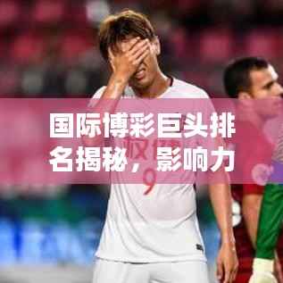 国际博彩巨头排名揭秘，影响力深度解析！